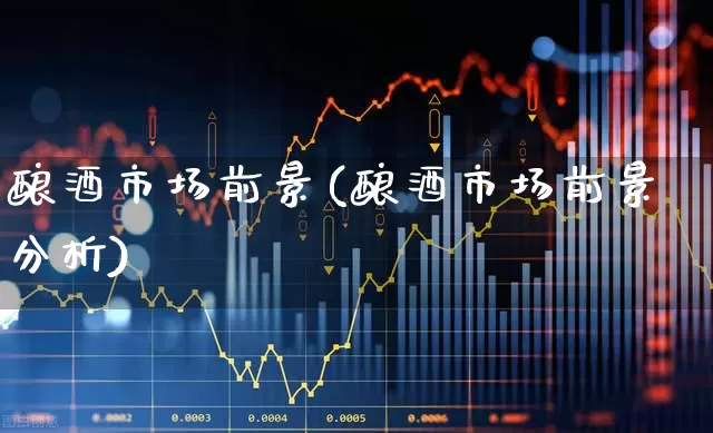 酿酒市场前景(酿酒市场前景分析)_https://www.nalian8.com_科创板_第1张
