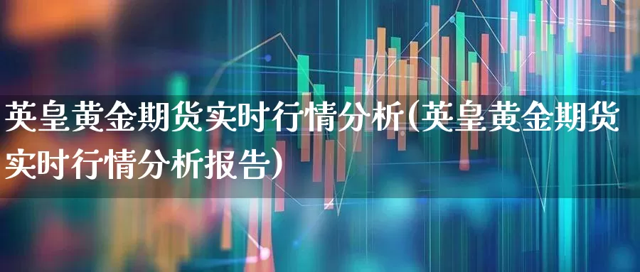 英皇黄金期货实时行情分析(英皇黄金期货实时行情分析报告)_https://www.nalian8.com_深交所_第1张