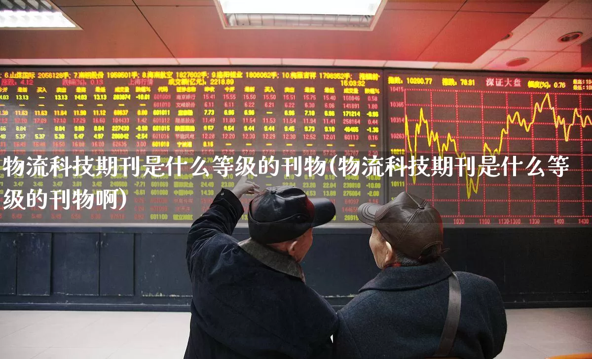物流科技期刊是什么等级的刊物(物流科技期刊是什么等级的刊物啊)_https://www.nalian8.com_科创板_第1张