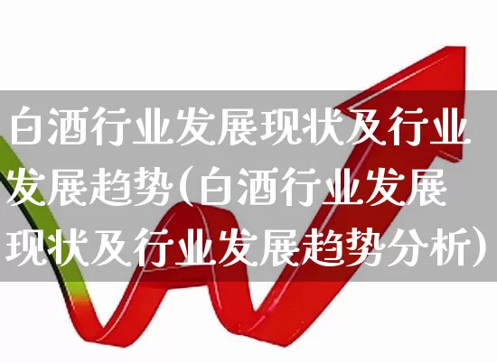 白酒行业发展现状及行业发展趋势(白酒行业发展现状及行业发展趋势分析)_https://www.nalian8.com_北交所_第1张