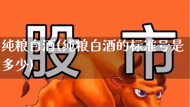 纯粮白酒(纯粮白酒的标准号是多少)_https://www.nalian8.com_深交所_第1张