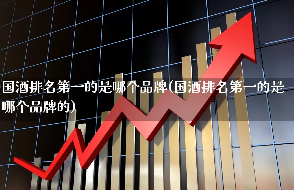 国酒排名第一的是哪个品牌(国酒排名第一的是哪个品牌的)_https://www.nalian8.com_创业板_第1张