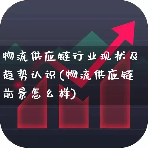 物流供应链行业现状及趋势认识(物流供应链前景怎么样)_https://www.nalian8.com_创业板_第1张