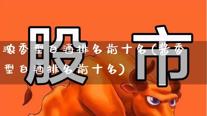 浓香型白酒排名前十名(酱香型白酒排名前十名)_https://www.nalian8.com_科创板_第1张
