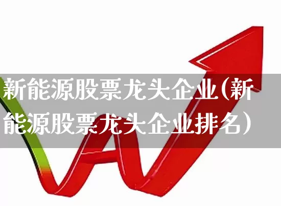 新能源股票龙头企业(新能源股票龙头企业排名)_https://www.nalian8.com_科创板_第1张