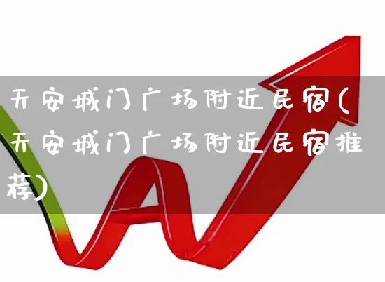 天安城门广场附近民宿(天安城门广场附近民宿推荐)_https://www.nalian8.com_北交所_第1张