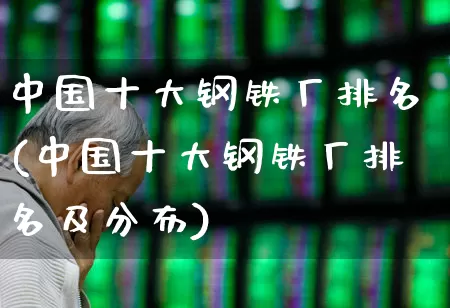 中国十大钢铁厂排名(中国十大钢铁厂排名及分布)_https://www.nalian8.com_北交所_第1张