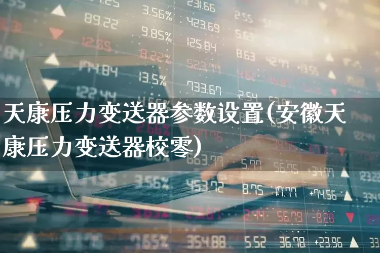 天康压力变送器参数设置(安徽天康压力变送器校零)_https://www.nalian8.com_创业板_第1张