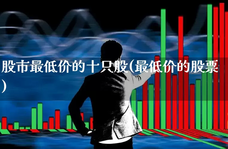 股市最低价的十只股(最低价的股票)_https://www.nalian8.com_科创板_第1张