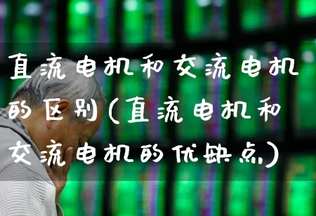 直流电机和交流电机的区别(直流电机和交流电机的优缺点)_https://www.nalian8.com_科创板_第1张