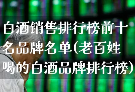 白酒销售排行榜前十名品牌名单(老百姓喝的白酒品牌排行榜)_https://www.nalian8.com_上交所_第1张