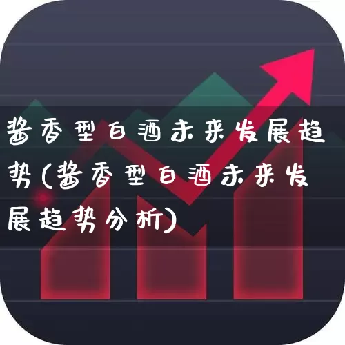 酱香型白酒未来发展趋势(酱香型白酒未来发展趋势分析)_https://www.nalian8.com_北交所_第1张