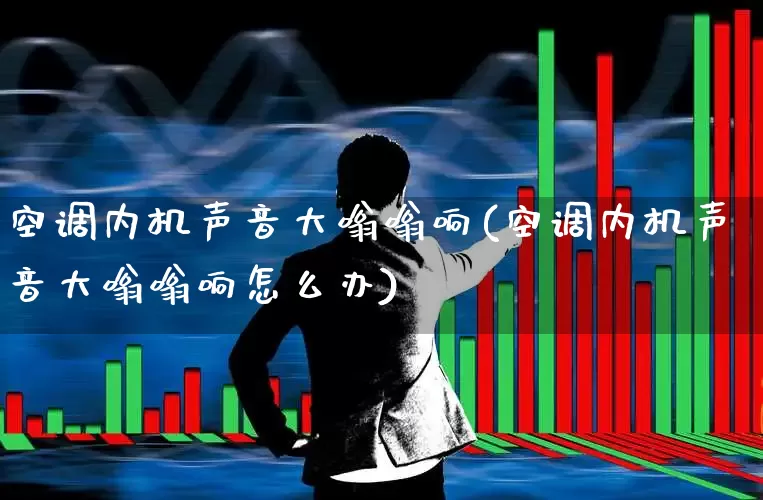 空调内机声音大嗡嗡响(空调内机声音大嗡嗡响怎么办)_https://www.nalian8.com_创业板_第1张