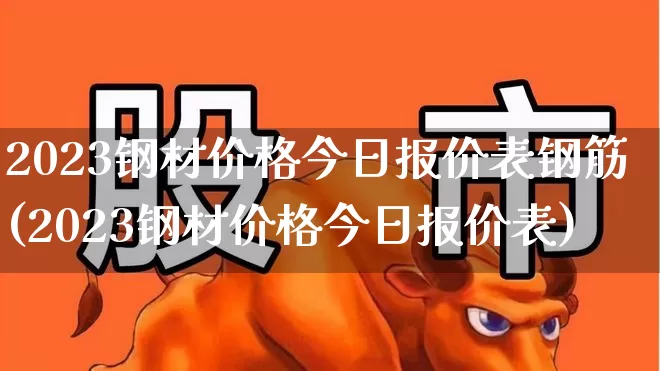 2023钢材价格今日报价表钢筋(2023钢材价格今日报价表)_https://www.nalian8.com_深交所_第1张