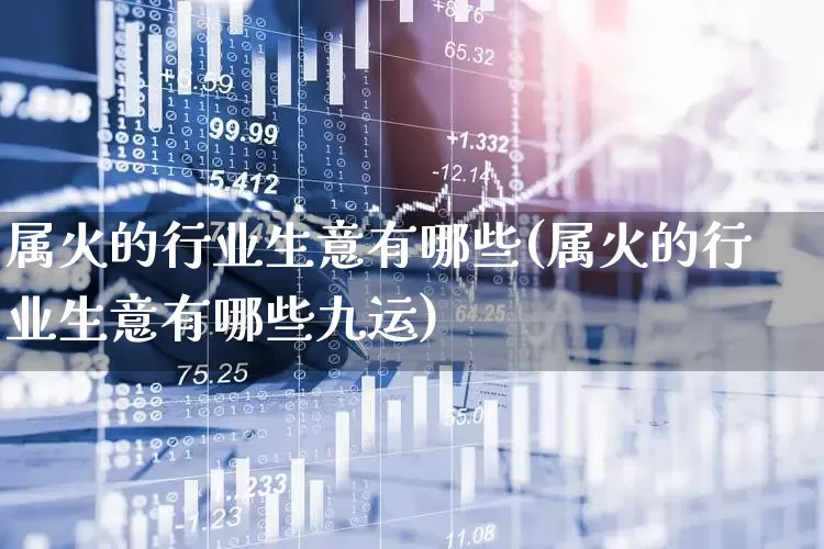 属火的行业生意有哪些(属火的行业生意有哪些九运)_https://www.nalian8.com_创业板_第1张