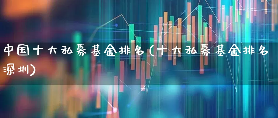 中国十大私募基金排名(十大私募基金排名深圳)_https://www.nalian8.com_创业板_第1张