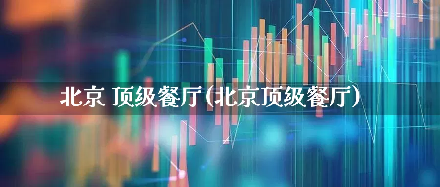 北京 顶级餐厅(北京顶级餐厅)_https://www.nalian8.com_创业板_第1张