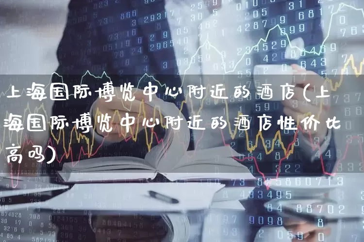 上海国际博览中心附近的酒店(上海国际博览中心附近的酒店性价比高吗)_https://www.nalian8.com_上交所_第1张