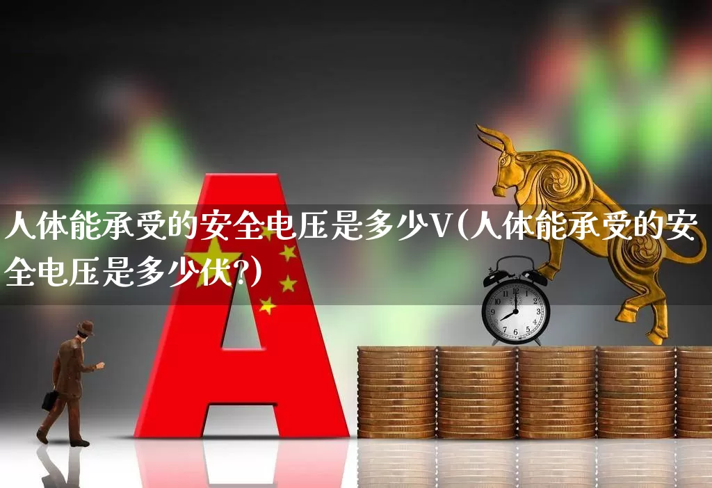 人体能承受的安全电压是多少V(人体能承受的安全电压是多少伏?)_https://www.nalian8.com_创业板_第1张