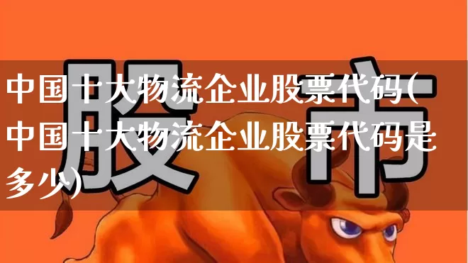 中国十大物流企业股票代码(中国十大物流企业股票代码是多少)_https://www.nalian8.com_北交所_第1张