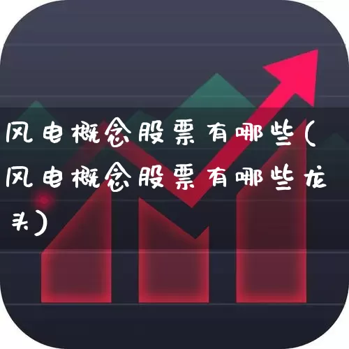 风电概念股票有哪些(风电概念股票有哪些龙头)_https://www.nalian8.com_北交所_第1张