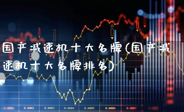 国产减速机十大名牌(国产减速机十大名牌排名)_https://www.nalian8.com_北交所_第1张