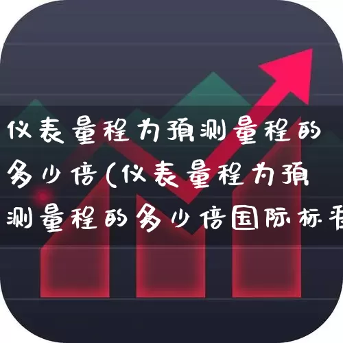 仪表量程为预测量程的多少倍(仪表量程为预测量程的多少倍国际标准)_https://www.nalian8.com_科创板_第1张