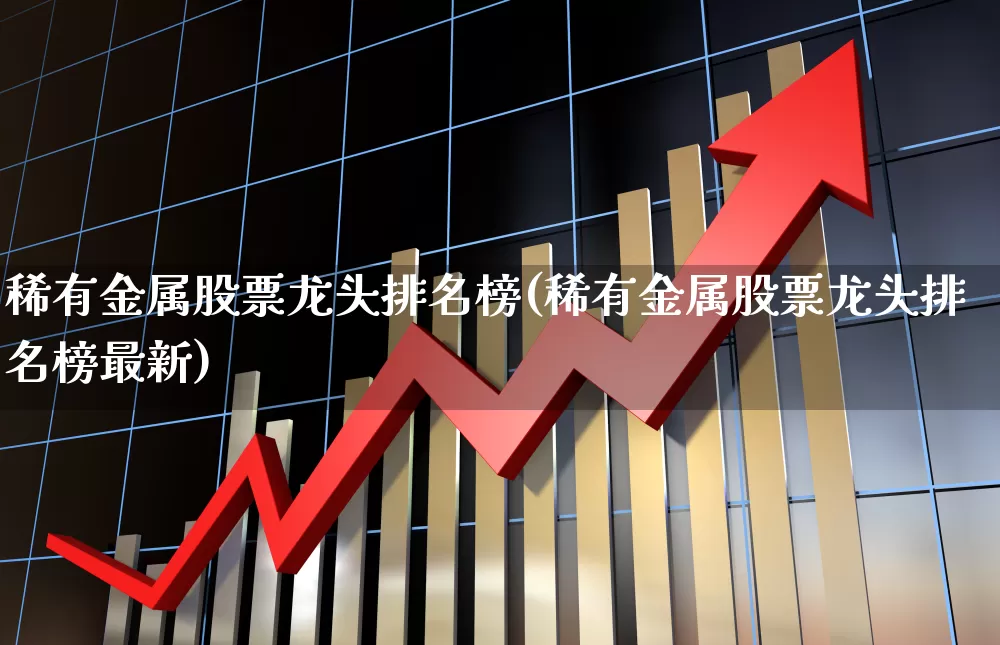 稀有金属股票龙头排名榜(稀有金属股票龙头排名榜最新)_https://www.nalian8.com_科创板_第1张