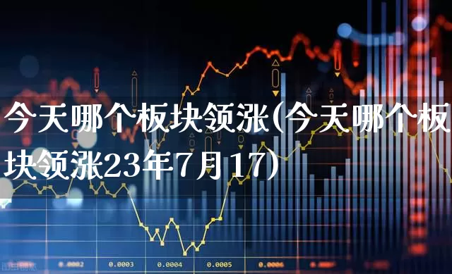 今天哪个板块领涨(今天哪个板块领涨23年7月17)_https://www.nalian8.com_科创板_第1张