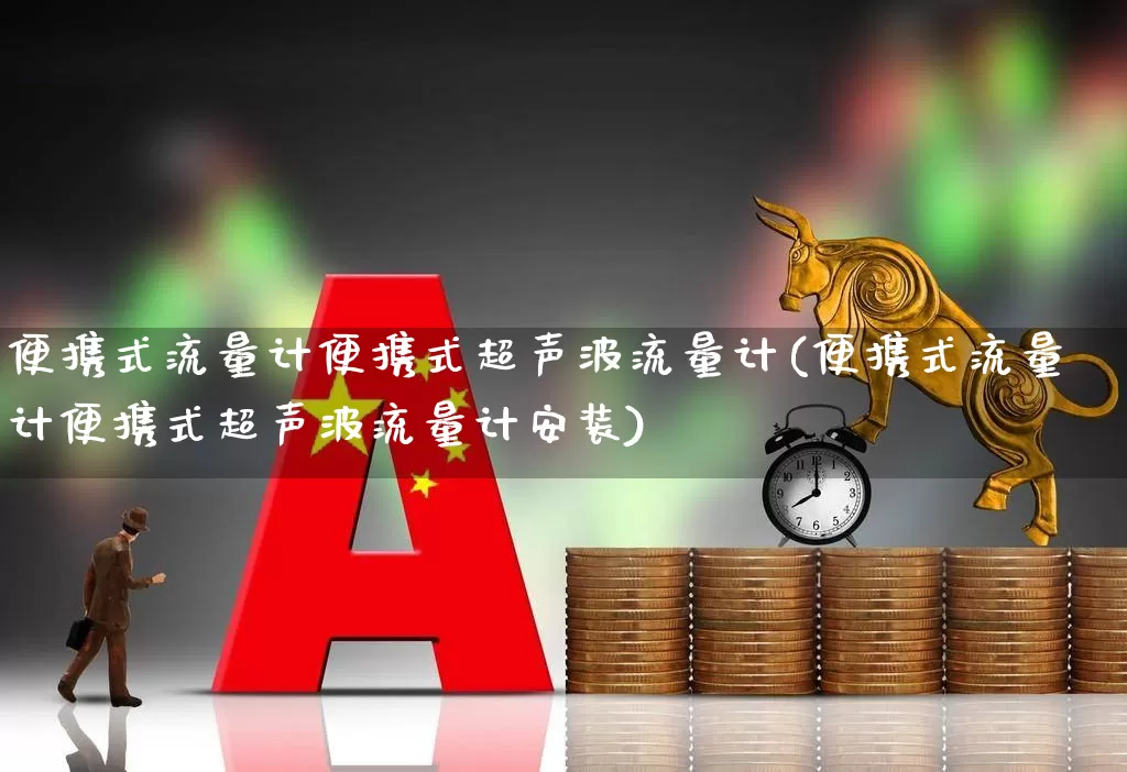 便携式流量计便携式超声波流量计(便携式流量计便携式超声波流量计安装)_https://www.nalian8.com_创业板_第1张