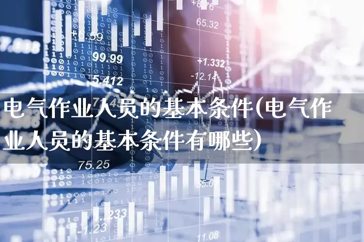 电气作业人员的基本条件(电气作业人员的基本条件有哪些)_https://www.nalian8.com_上交所_第1张