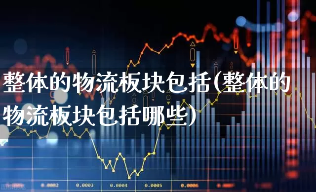 整体的物流板块包括(整体的物流板块包括哪些)_https://www.nalian8.com_创业板_第1张