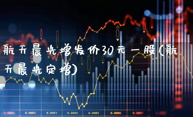 航天晨光增发价30元一股(航天晨光定增)_https://www.nalian8.com_北交所_第1张