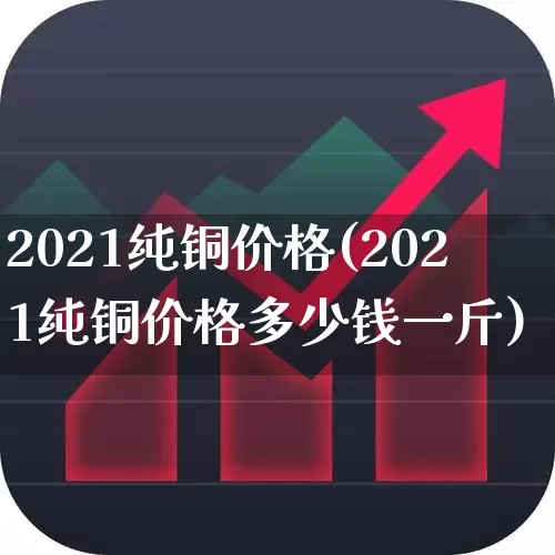 2021纯铜价格(2021纯铜价格多少钱一斤)_https://www.nalian8.com_深交所_第1张