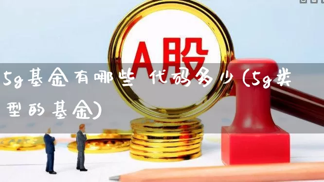 5g基金有哪些 代码多少(5g类型的基金)_https://www.nalian8.com_创业板_第1张