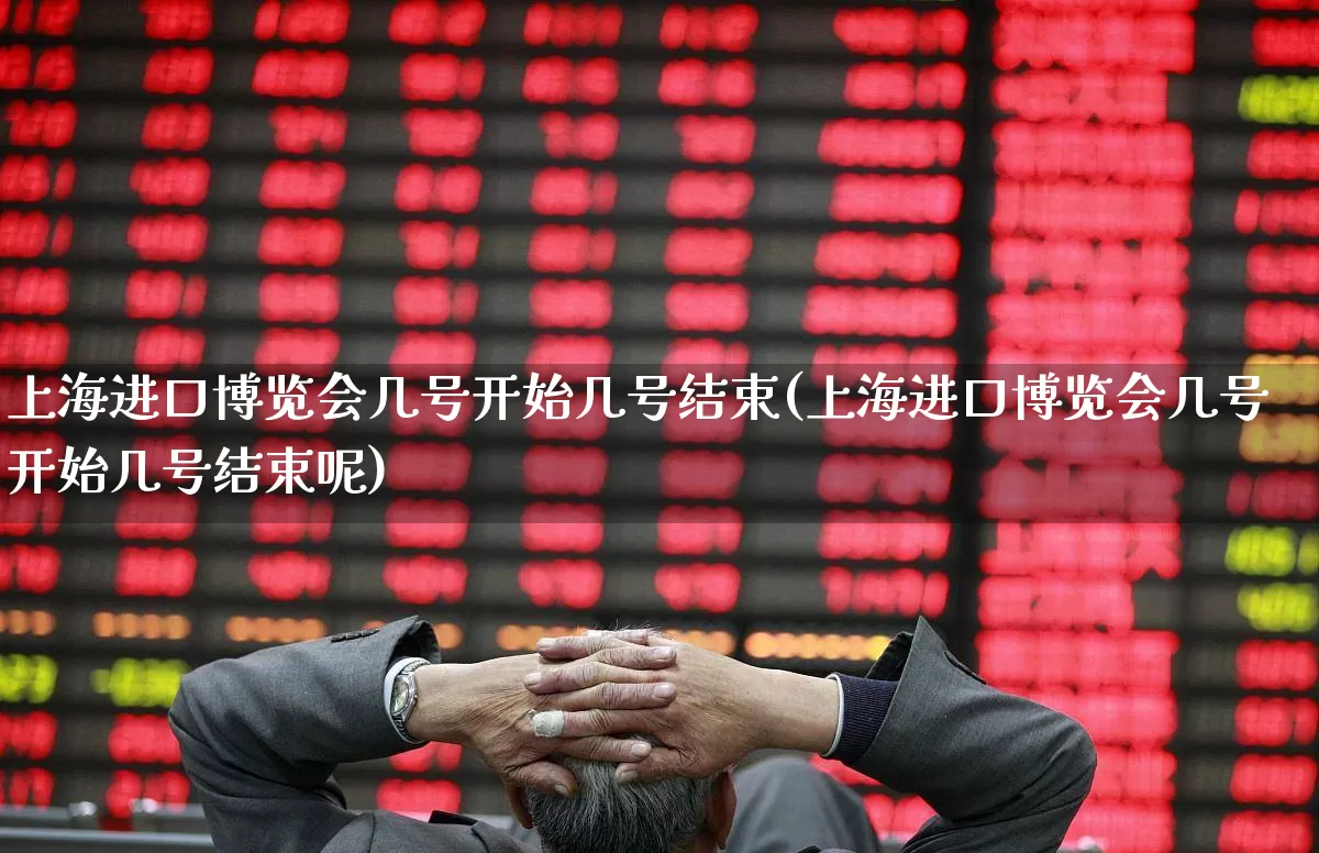 上海进口博览会几号开始几号结束(上海进口博览会几号开始几号结束呢)_https://www.nalian8.com_科创板_第1张