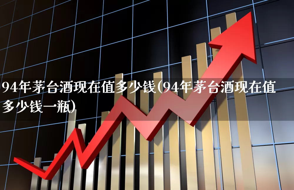 94年茅台酒现在值多少钱(94年茅台酒现在值多少钱一瓶)_https://www.nalian8.com_北交所_第1张