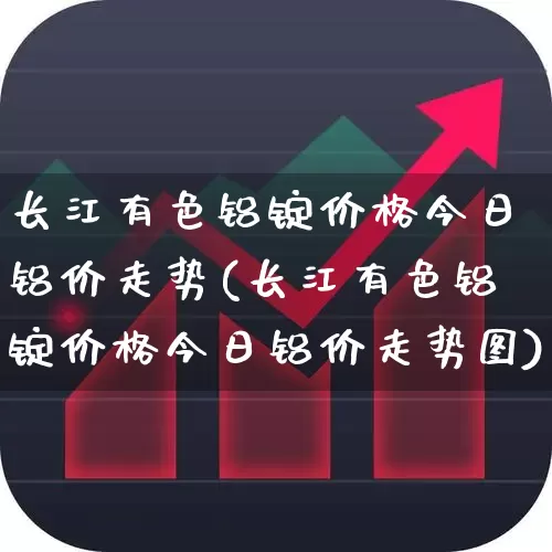 长江有色铝锭价格今日铝价走势(长江有色铝锭价格今日铝价走势图)_https://www.nalian8.com_深交所_第1张