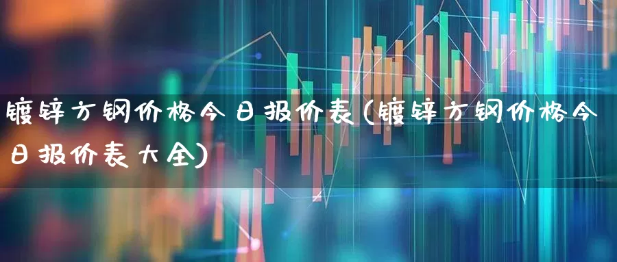 镀锌方钢价格今日报价表(镀锌方钢价格今日报价表大全)_https://www.nalian8.com_北交所_第1张