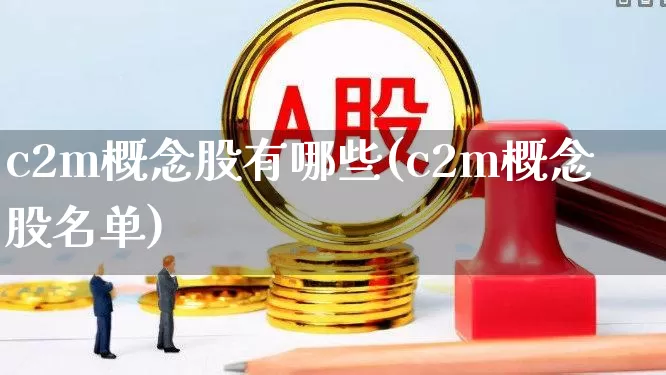 c2m概念股有哪些(c2m概念股名单)_https://www.nalian8.com_上交所_第1张