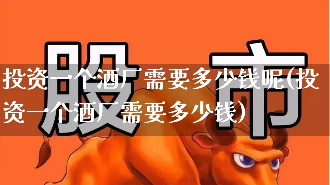 投资一个酒厂需要多少钱呢(投资一个酒厂需要多少钱)_https://www.nalian8.com_创业板_第1张