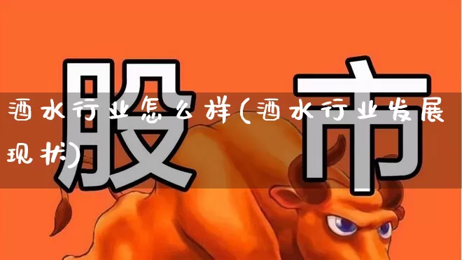 酒水行业怎么样(酒水行业发展现状)_https://www.nalian8.com_深交所_第1张