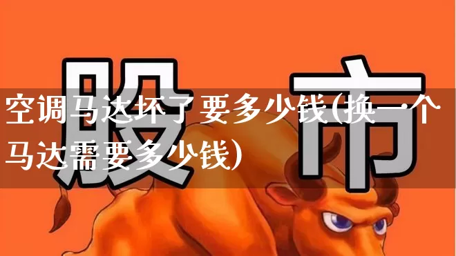 空调马达坏了要多少钱(换一个马达需要多少钱)_https://www.nalian8.com_深交所_第1张