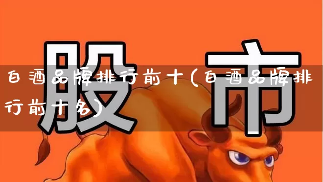 白酒品牌排行前十(白酒品牌排行前十名)_https://www.nalian8.com_北交所_第1张