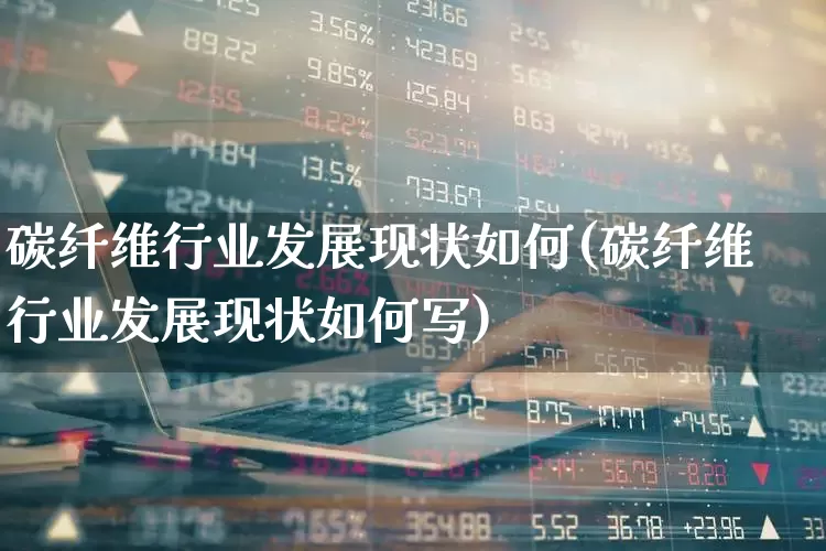 碳纤维行业发展现状如何(碳纤维行业发展现状如何写)_https://www.nalian8.com_北交所_第1张