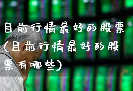 目前行情最好的股票(目前行情最好的股票有哪些)_https://www.nalian8.com_深交所_第1张