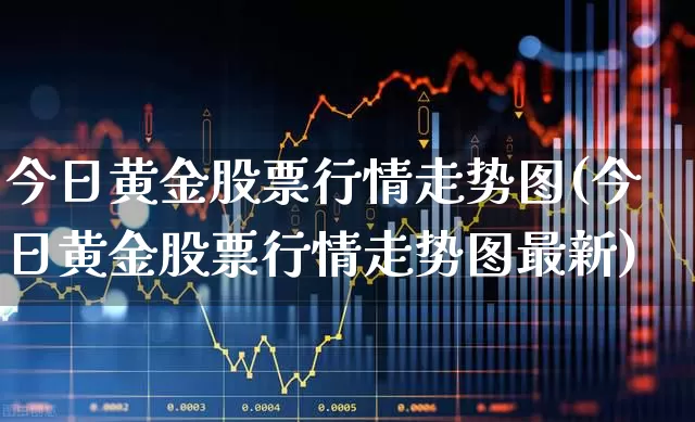 今日黄金股票行情走势图(今日黄金股票行情走势图最新)_https://www.nalian8.com_创业板_第1张