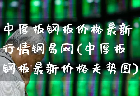 中厚板钢板价格最新行情钢易网(中厚板钢板最新价格走势图)_https://www.nalian8.com_北交所_第1张