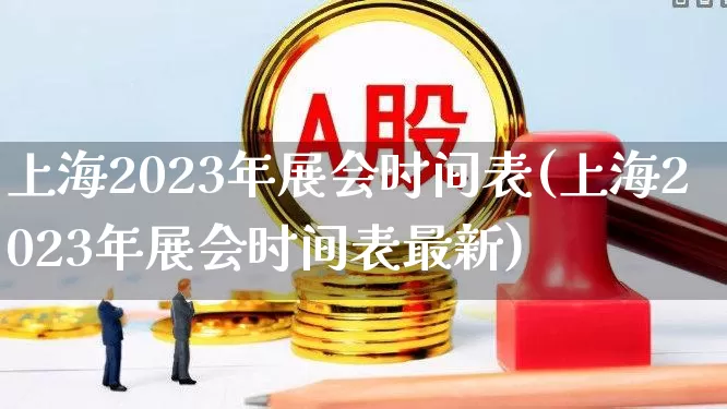 上海2023年展会时间表(上海2023年展会时间表最新)_https://www.nalian8.com_北交所_第1张