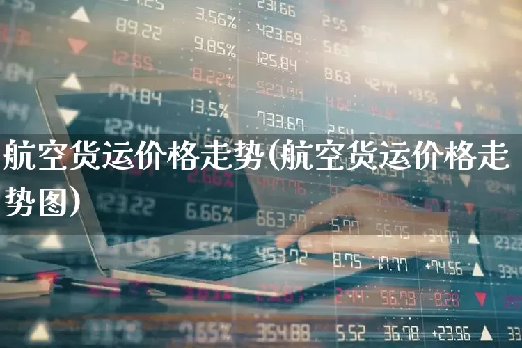 航空货运价格走势(航空货运价格走势图)_https://www.nalian8.com_创业板_第1张